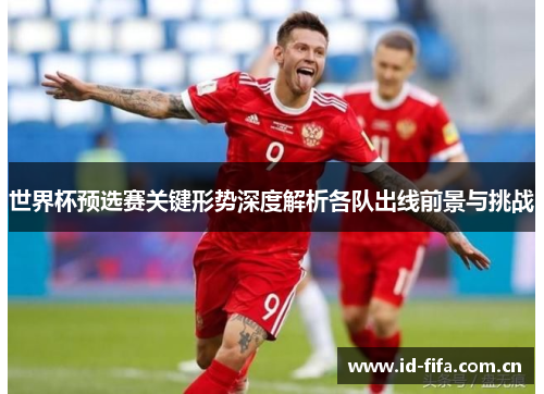 世界杯预选赛关键形势深度解析各队出线前景与挑战 世界杯预选赛关键形势深度解析各队出线前景与挑战