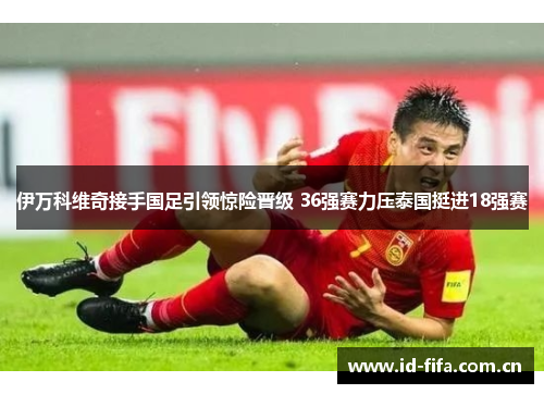 伊万科维奇接手国足引领惊险晋级 36强赛力压泰国挺进18强赛 伊万科维奇接手国足引领惊险晋级 36强赛力压泰国挺进18强赛
