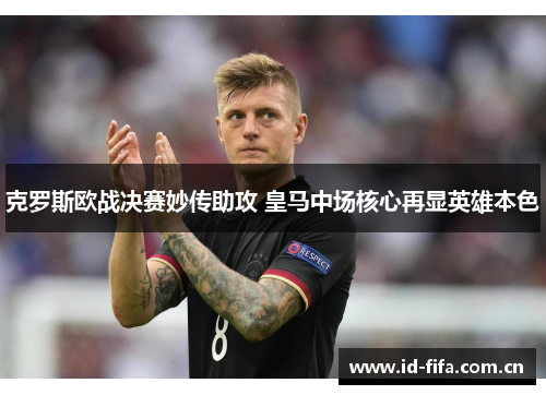 克罗斯欧战决赛妙传助攻 皇马中场核心再显英雄本色 克罗斯欧战决赛妙传助攻 皇马中场核心再显英雄本色