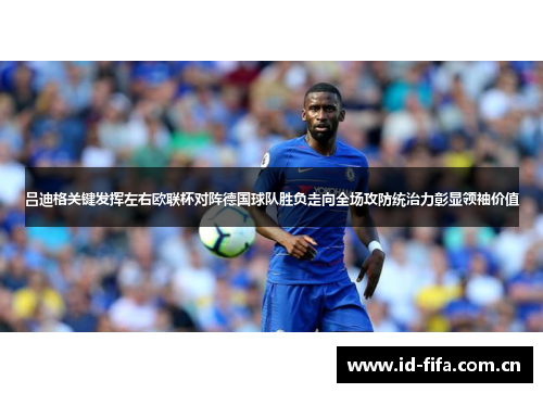 吕迪格关键发挥左右欧联杯对阵德国球队胜负走向全场攻防统治力彰显领袖价值 吕迪格关键发挥左右欧联杯对阵德国球队胜负走向全场攻防统治力彰显领袖价值