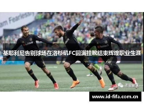 基耶利尼告别球场在洛杉矶FC圆满挂靴结束辉煌职业生涯 基耶利尼告别球场在洛杉矶FC圆满挂靴结束辉煌职业生涯
