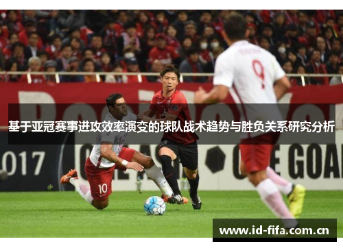 基于亚冠赛事进攻效率演变的球队战术趋势与胜负关系研究分析 基于亚冠赛事进攻效率演变的球队战术趋势与胜负关系研究分析